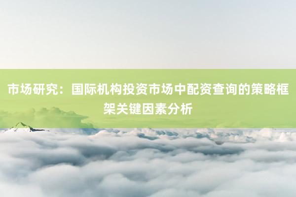 市场研究：国际机构投资市场中配资查询的策略框架关键因素分析