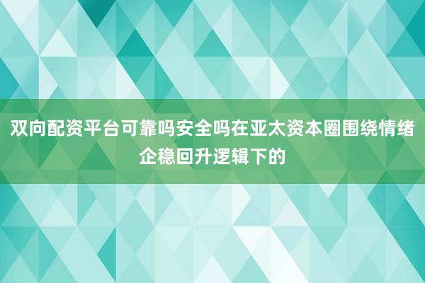 双向配资平台可靠吗安全吗在亚太资本圈围绕情绪企稳回升逻辑下的