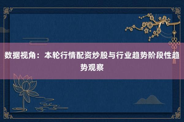数据视角：本轮行情配资炒股与行业趋势阶段性趋势观察