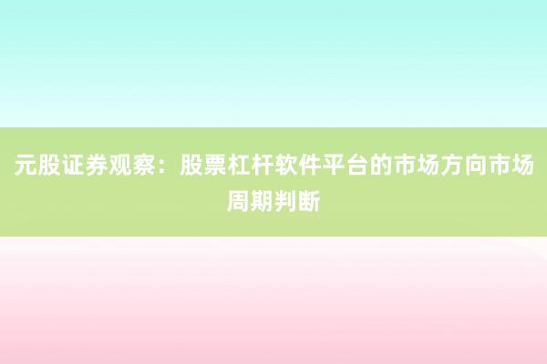 元股证券观察：股票杠杆软件平台的市场方向市场周期判断