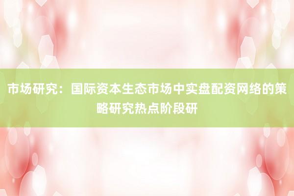 市场研究：国际资本生态市场中实盘配资网络的策略研究热点阶段研