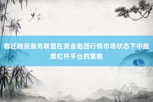宿迁融资服务联盟在资金抱团行情市场状态下中股票杠杆平台的策略