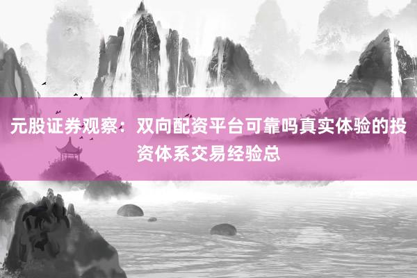 元股证券观察：双向配资平台可靠吗真实体验的投资体系交易经验总