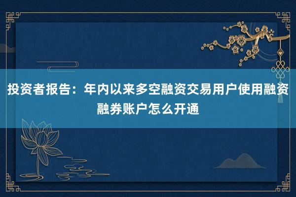 投资者报告:年内以来多空融资交易用户使用融资融券账户怎么开通