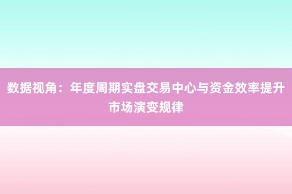 数据视角：年度周期实盘交易中心与资金效率提升市场演变规律
