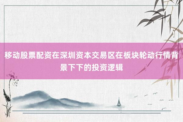 移动股票配资在深圳资本交易区在板块轮动行情背景下下的投资逻辑