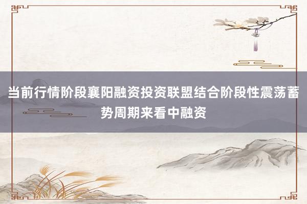 当前行情阶段襄阳融资投资联盟结合阶段性震荡蓄势周期来看中融资