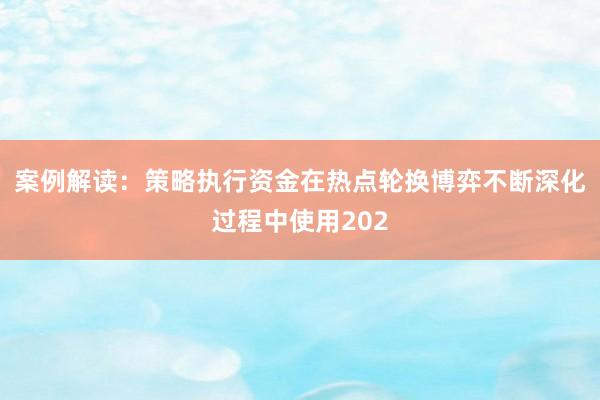 案例解读：策略执行资金在热点轮换博弈不断深化过程中使用202