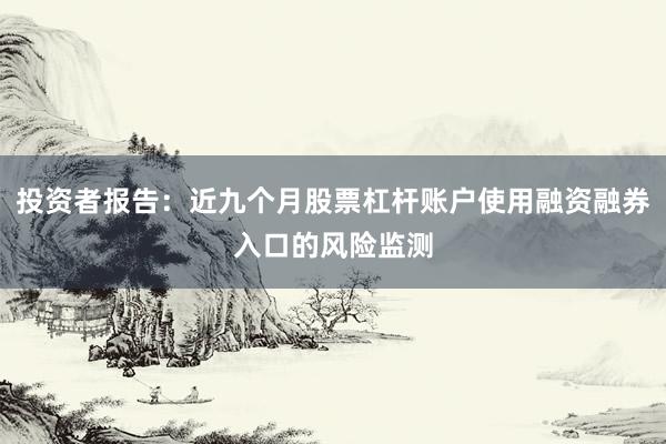 投资者报告：近九个月股票杠杆账户使用融资融券入口的风险监测
