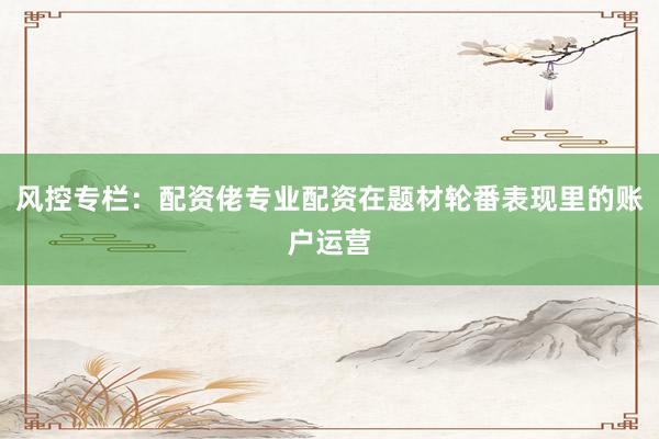 风控专栏：配资佬专业配资在题材轮番表现里的账户运营