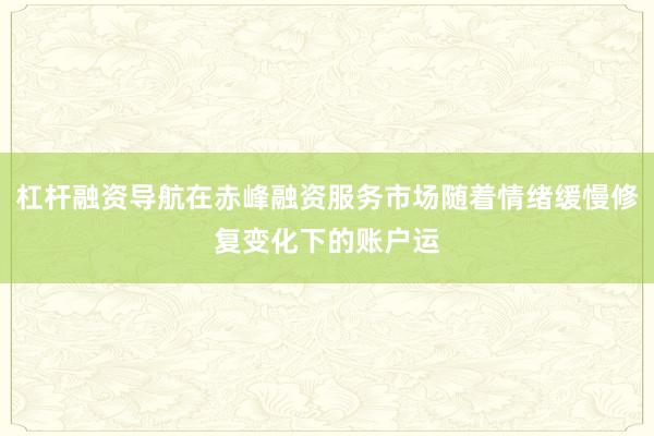 杠杆融资导航在赤峰融资服务市场随着情绪缓慢修复变化下的账户运