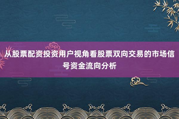 从股票配资投资用户视角看股票双向交易的市场信号资金流向分析