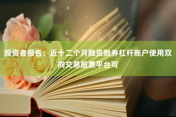 投资者报告：近十二个月融资融券杠杆账户使用双向交易股票平台可