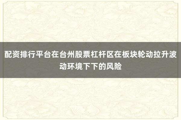 配资排行平台在台州股票杠杆区在板块轮动拉升波动环境下下的风险
