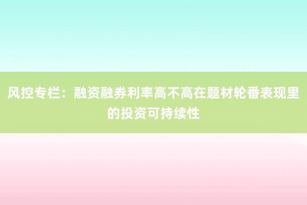 风控专栏：融资融券利率高不高在题材轮番表现里的投资可持续性