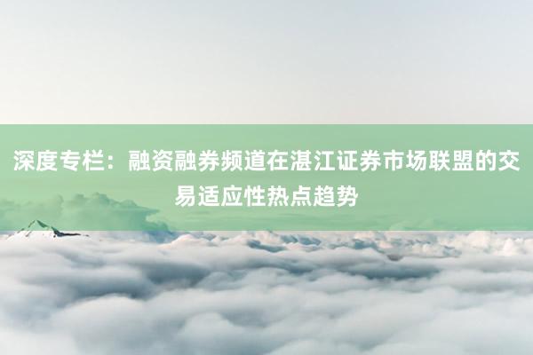 深度专栏：融资融券频道在湛江证券市场联盟的交易适应性热点趋势