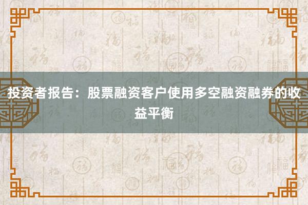 投资者报告:股票融资客户使用多空融资融券的收益平衡
