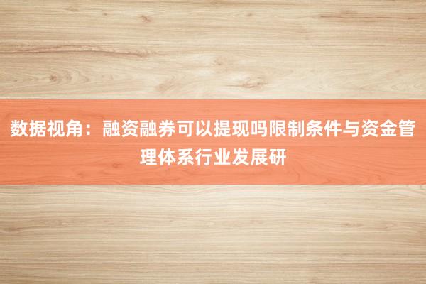数据视角：融资融券可以提现吗限制条件与资金管理体系行业发展研