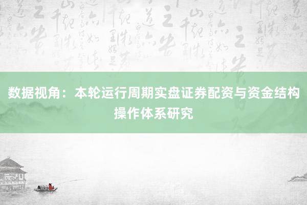 数据视角：本轮运行周期实盘证券配资与资金结构操作体系研究