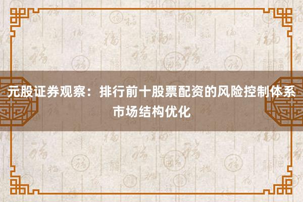 元股证券观察：排行前十股票配资的风险控制体系市场结构优化