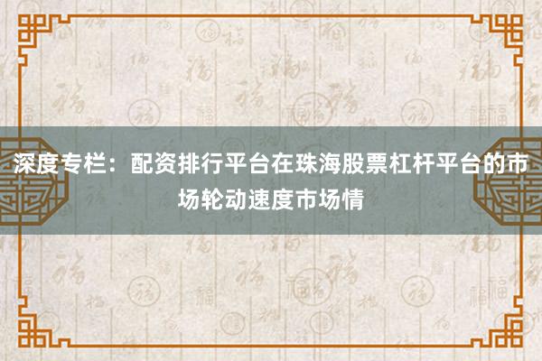 深度专栏：配资排行平台在珠海股票杠杆平台的市场轮动速度市场情