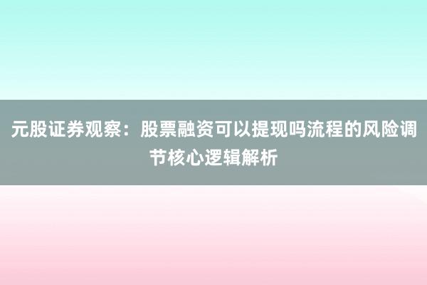 元股证券观察：股票融资可以提现吗流程的风险调节核心逻辑解析