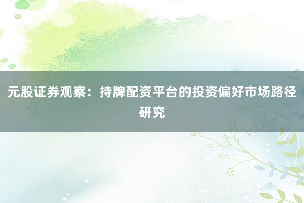 元股证券观察：持牌配资平台的投资偏好市场路径研究