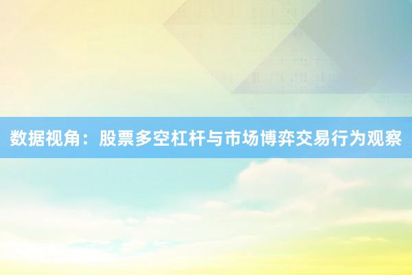 数据视角：股票多空杠杆与市场博弈交易行为观察