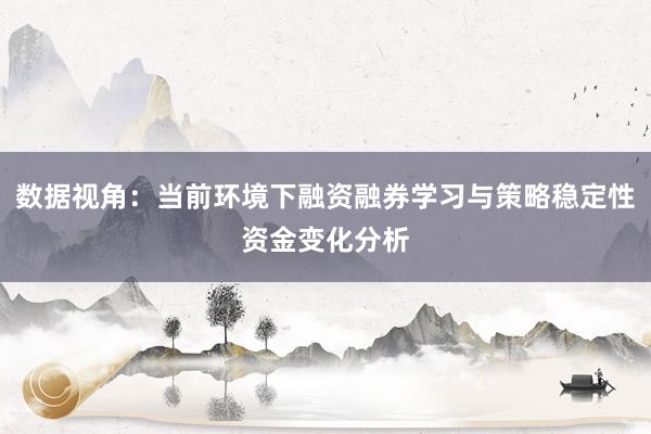 数据视角：当前环境下融资融券学习与策略稳定性资金变化分析