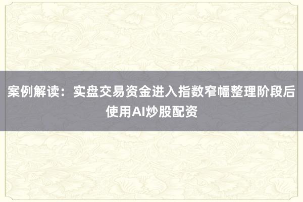案例解读：实盘交易资金进入指数窄幅整理阶段后使用AI炒股配资