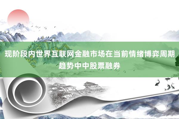 现阶段内世界互联网金融市场在当前情绪博弈周期趋势中中股票融券