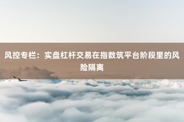 风控专栏：实盘杠杆交易在指数筑平台阶段里的风险隔离