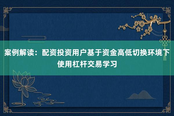 案例解读：配资投资用户基于资金高低切换环境下使用杠杆交易学习
