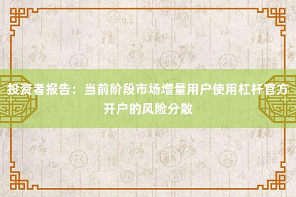 投资者报告：当前阶段市场增量用户使用杠杆官方开户的风险分散
