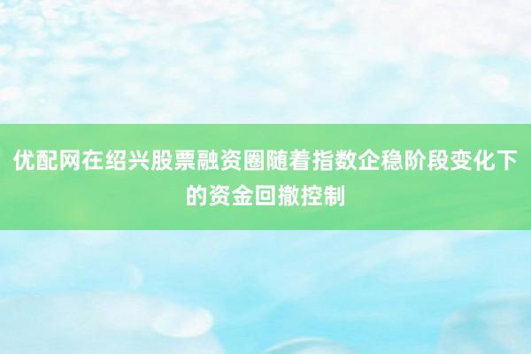 优配网在绍兴股票融资圈随着指数企稳阶段变化下的资金回撤控制