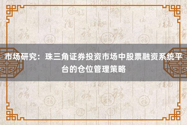 市场研究：珠三角证券投资市场中股票融资系统平台的仓位管理策略