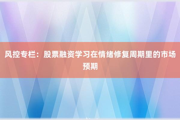 风控专栏：股票融资学习在情绪修复周期里的市场预期