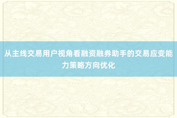 从主线交易用户视角看融资融券助手的交易应变能力策略方向优化