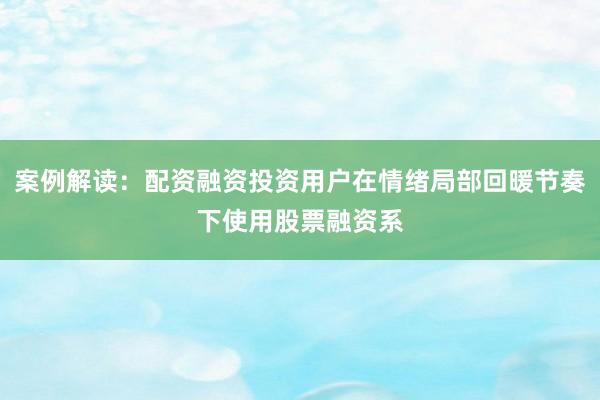 案例解读:配资融资投资用户在情绪局部回暖节奏下使用股票融资系
