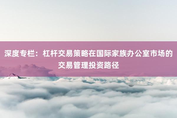 深度专栏：杠杆交易策略在国际家族办公室市场的交易管理投资路径