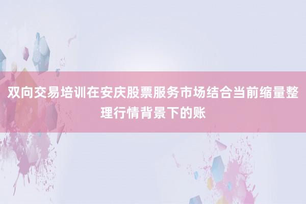 双向交易培训在安庆股票服务市场结合当前缩量整理行情背景下的账