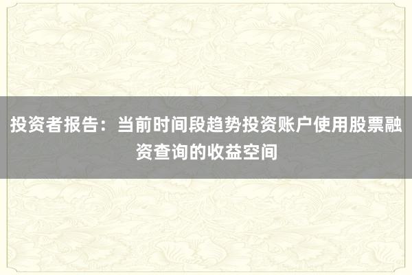 投资者报告：当前时间段趋势投资账户使用股票融资查询的收益空间