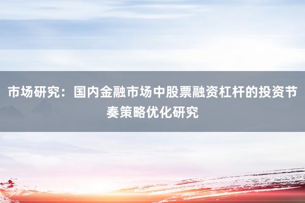 市场研究：国内金融市场中股票融资杠杆的投资节奏策略优化研究