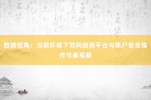 数据视角：当前环境下双向融资平台与账户安全操作节奏观察