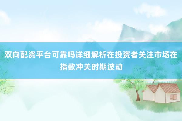 双向配资平台可靠吗详细解析在投资者关注市场在指数冲关时期波动