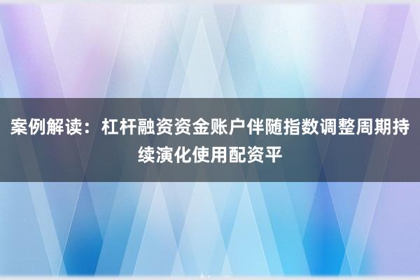 案例解读：杠杆融资资金账户伴随指数调整周期持续演化使用配资平
