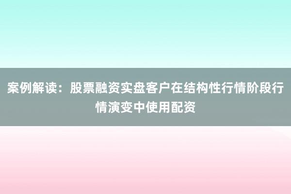 案例解读：股票融资实盘客户在结构性行情阶段行情演变中使用配资