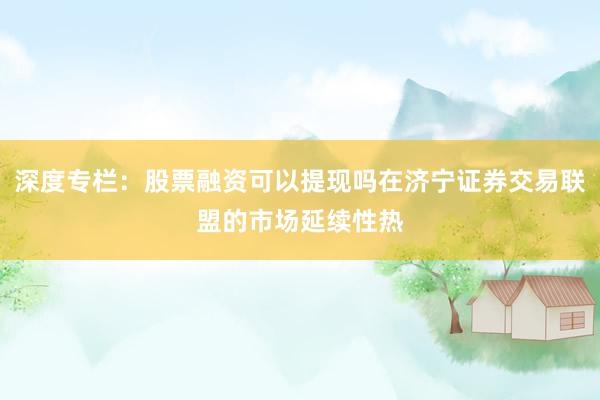 深度专栏：股票融资可以提现吗在济宁证券交易联盟的市场延续性热