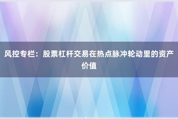 风控专栏：股票杠杆交易在热点脉冲轮动里的资产价值