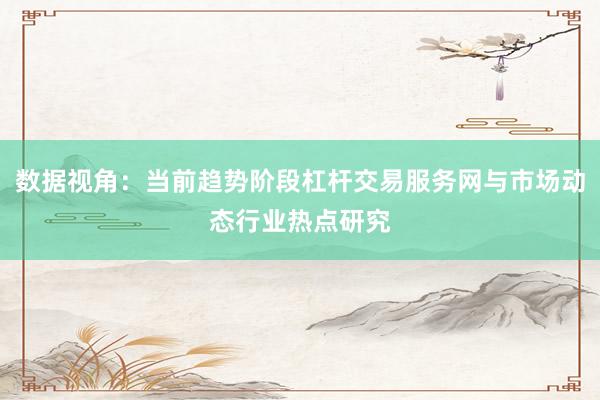数据视角：当前趋势阶段杠杆交易服务网与市场动态行业热点研究